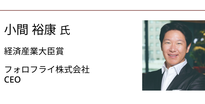 小間 裕康 氏　経済産業大臣賞　フォロフライ株式会社 CEO
 